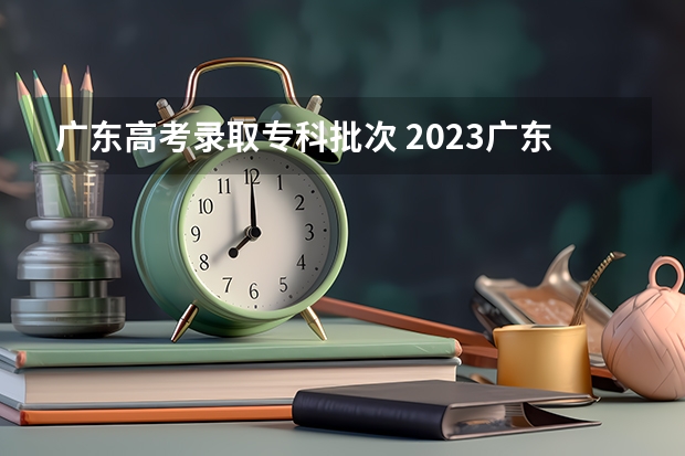广东高考录取专科批次 2023广东省专科批录取时间