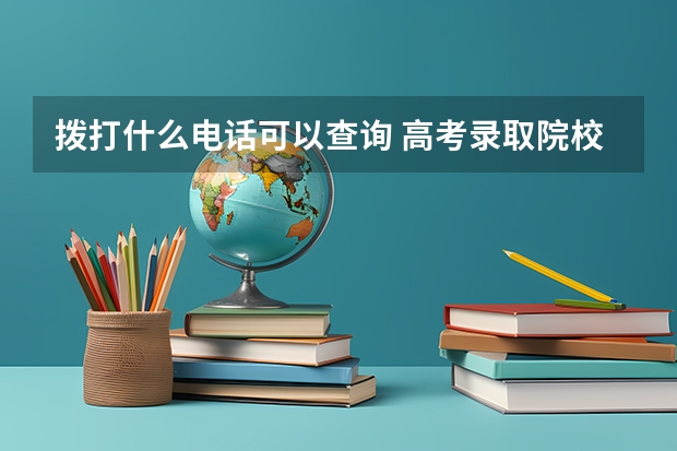 拨打什么电话可以查询 高考录取院校?