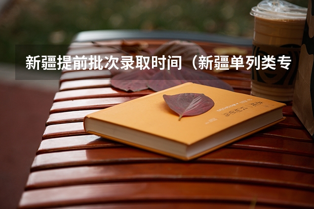 新疆提前批次录取时间(新疆单列类专科提前批录取时间)