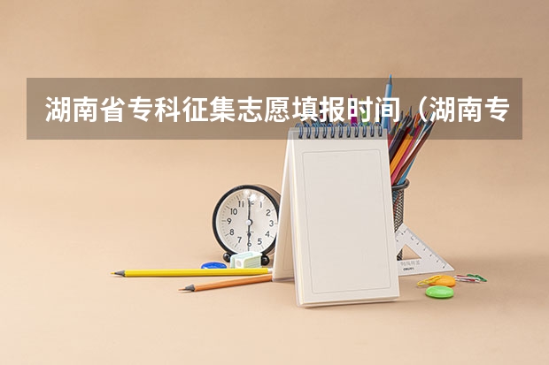 湖南省专科征集志愿填报时间（湖南专科批志愿录取时间）