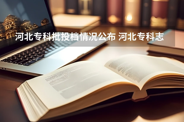 河北专科批投档情况公布 河北专科志愿可以填几个学校几个专业