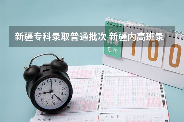 新疆专科录取普通批次 新疆内高班录取分数线