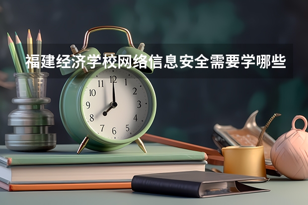 福建经济学校网络信息安全需要学哪些课程（专业能力要求）