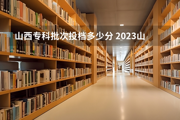 山西专科批次投档多少分 2023山西录取投档线