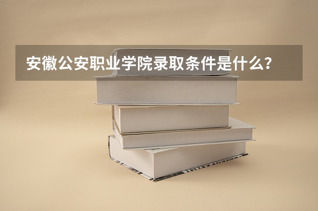 安徽公安职业学院录取条件是什么？