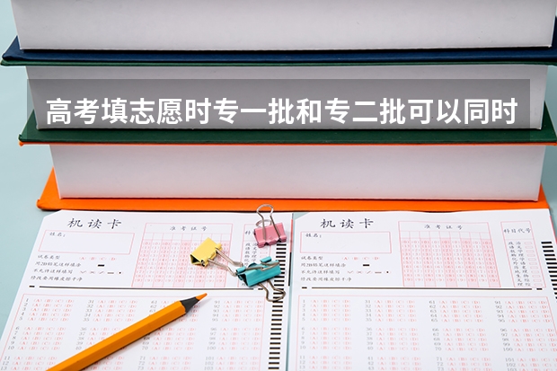 高考填志愿时专一批和专二批可以同时填吗?专科一批和二批填报时间一样。