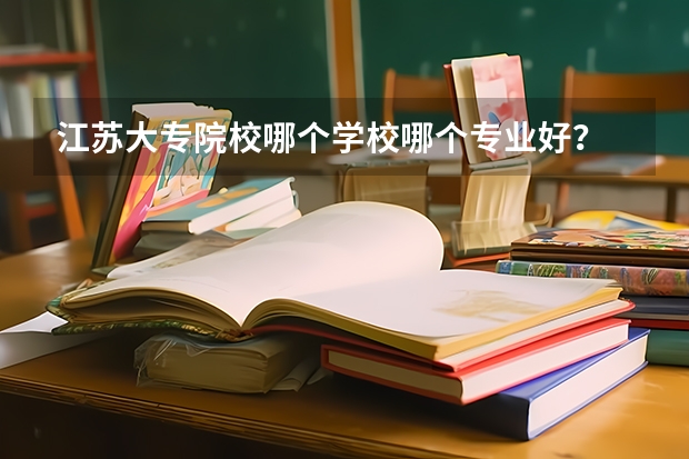江苏大专院校哪个学校哪个专业好?