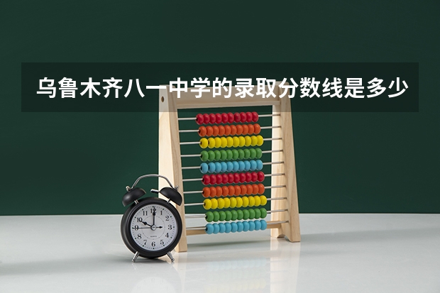 乌鲁木齐八一中学的录取分数线是多少