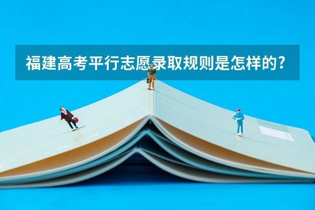 福建高考平行志愿录取规则是怎样的? 福建音乐艺术生怎样报志愿
