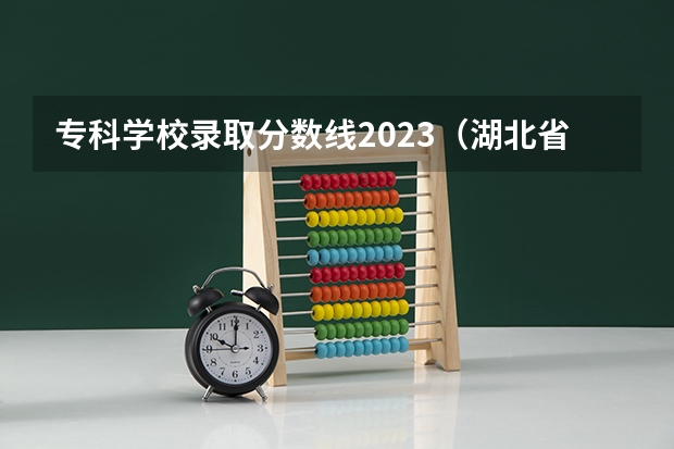 专科学校录取分数线2023（湖北省高考2023本科分数线）