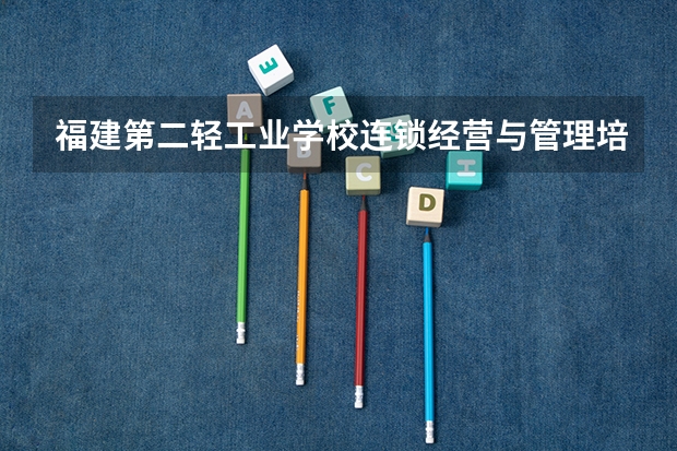 福建第二轻工业学校连锁经营与管理培养目标定位（证书介绍）