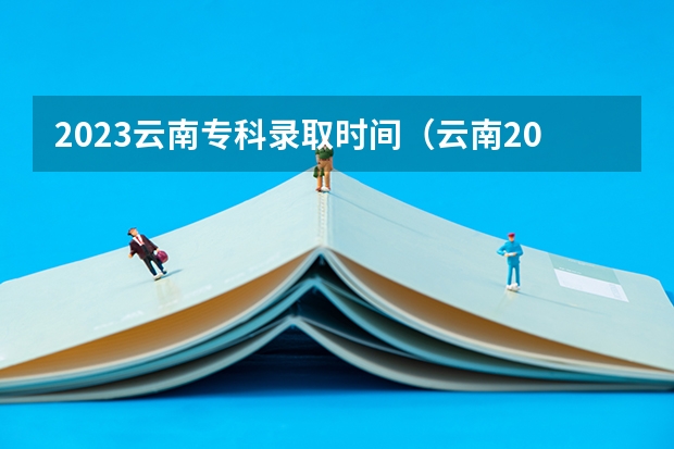 2023云南专科录取时间（云南2023专科批次录取时间）