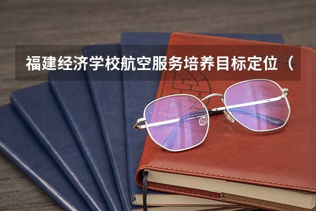 福建经济学校航空服务培养目标定位（证书介绍）