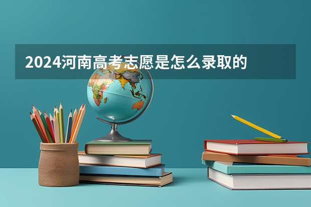 2024河南高考志愿是怎么录取的 录取原则和顺序是什么