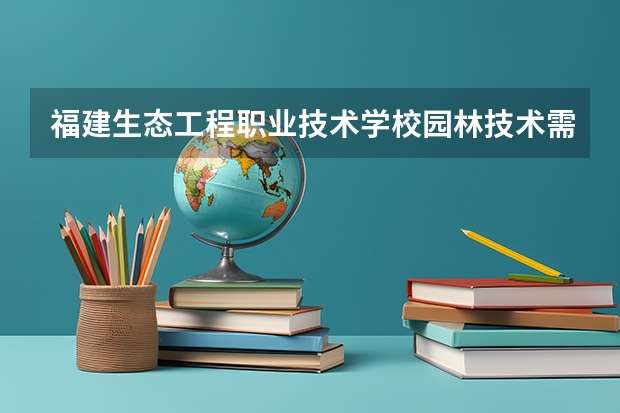 福建生态工程职业技术学校园林技术需要学哪些课程（专业能力要求）