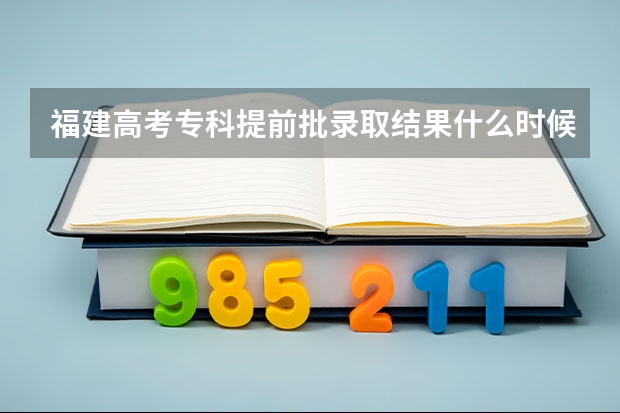 福建高考专科提前批录取结果什么时候可以查询的呢?