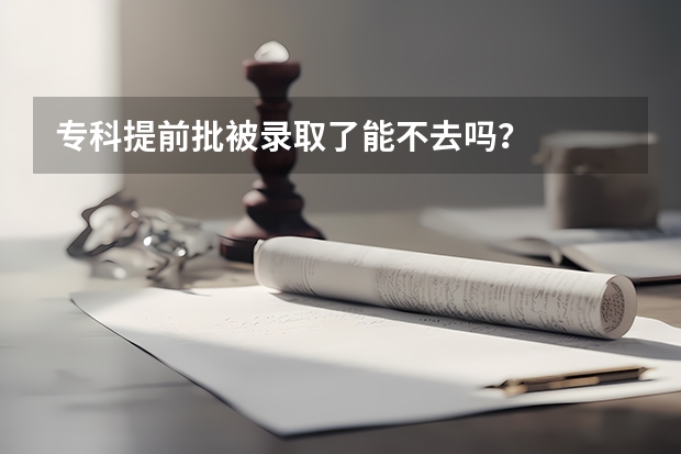 专科提前批被录取了能不去吗?