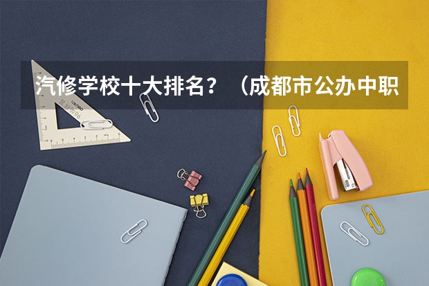 汽修学校十大排名？（成都市公办中职学校排名榜）