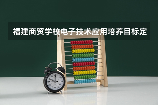 福建商贸学校电子技术应用培养目标定位（证书介绍）