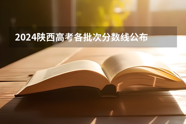 2024陕西高考各批次分数线公布 （理科+文科） 陕西高考各高校投档线2023