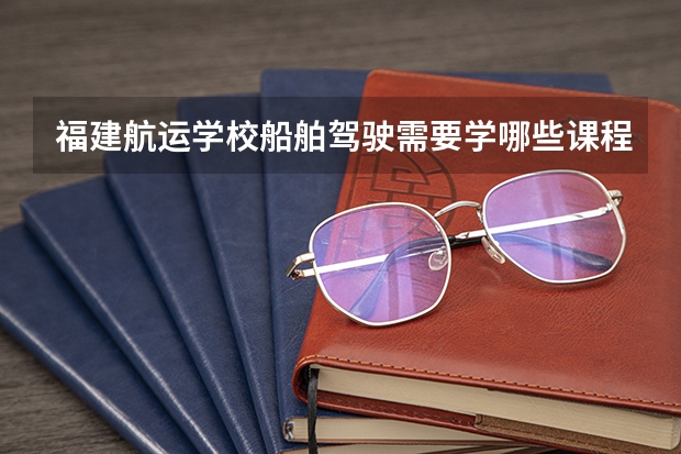 福建航运学校船舶驾驶需要学哪些课程（专业能力要求）