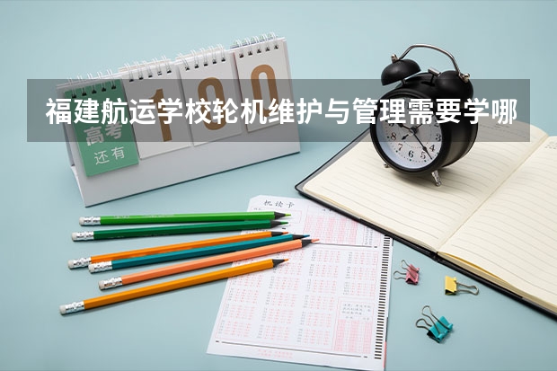 福建航运学校轮机维护与管理需要学哪些课程（专业能力要求）