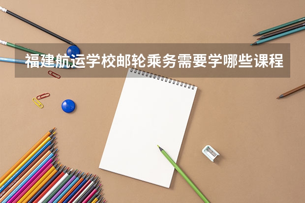 福建航运学校邮轮乘务需要学哪些课程（专业能力要求）