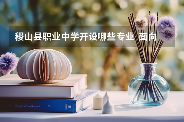 稷山县职业中学开设哪些专业  面向哪些职业就业