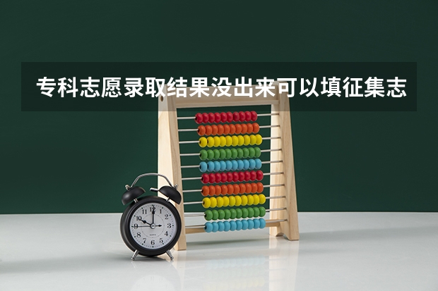 专科志愿录取结果没出来可以填征集志愿吗?