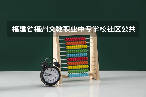 福建省福州文教职业中专学校社区公共事务管理需要学哪些课程（专业能力要求）