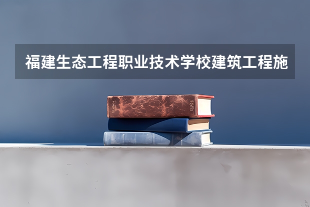 福建生态工程职业技术学校建筑工程施工培养目标定位（证书介绍）