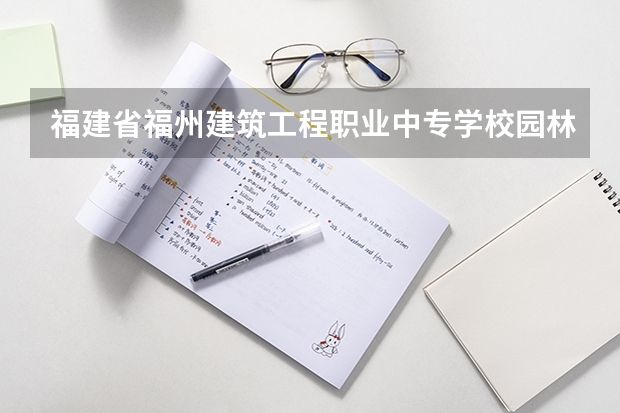 福建省福州建筑工程职业中专学校园林技术需要学哪些课程（专业能力要求）