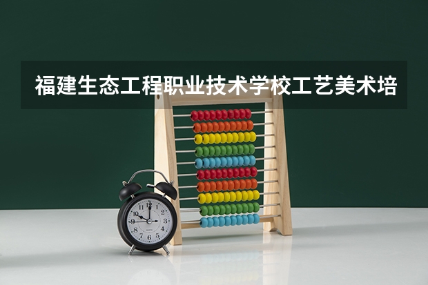 福建生态工程职业技术学校工艺美术培养目标定位(证书介绍)