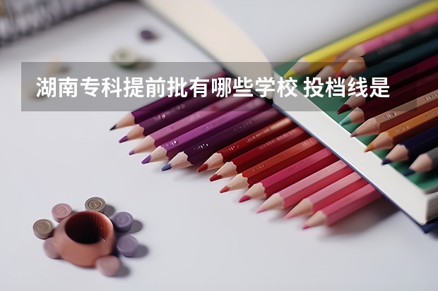 湖南专科提前批有哪些学校 投档线是多少