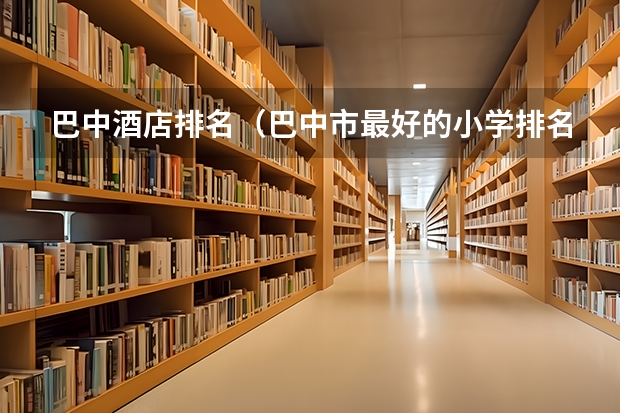 巴中酒店排名（巴中市最好的小学排名）