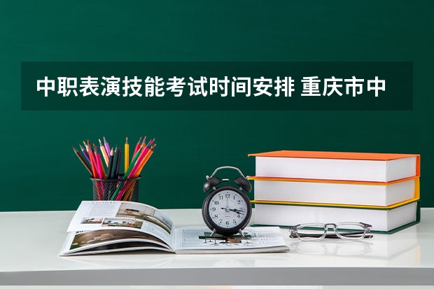 中职表演技能考试时间安排 重庆市中职单招考试时间