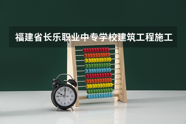 福建省长乐职业中专学校建筑工程施工需要学哪些课程（专业能力要求）