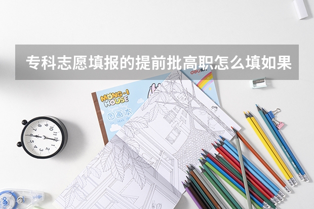 专科志愿填报的提前批高职怎么填如果专科提前批录取了,体检不合格,还有专科录取机会冒?