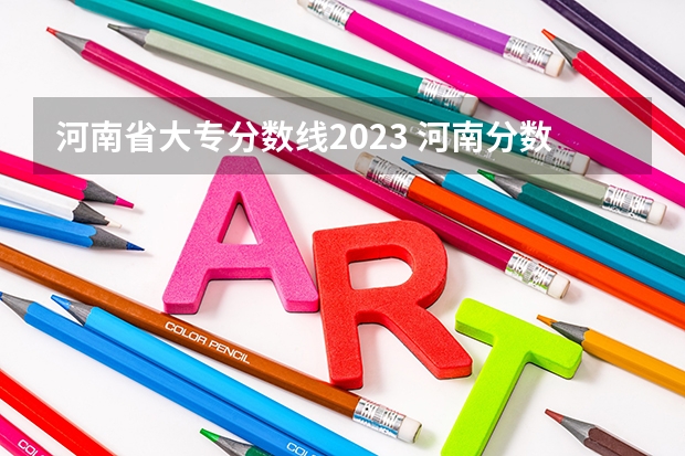 河南省大专分数线2023 河南分数线2023一本,二本,专科