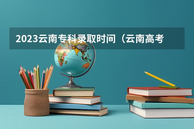 2023云南专科录取时间（云南高考录取投档时间）