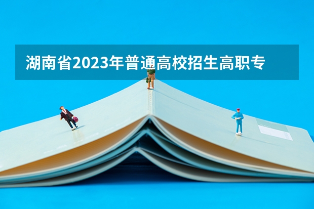 湖南省2023年普通高校招生高职专科批(普通类)第一次投档分数线（投档最低分同分考生排序项江苏）