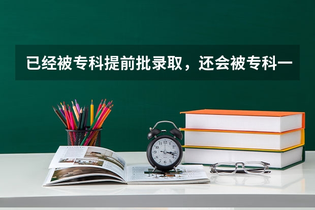 已经被专科提前批录取,还会被专科一批录取吗?