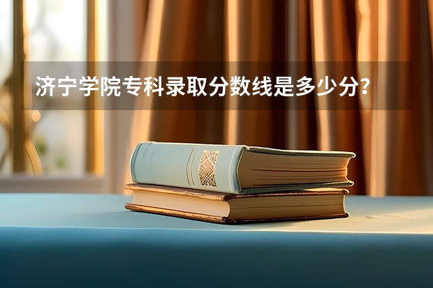济宁学院专科录取分数线是多少分？