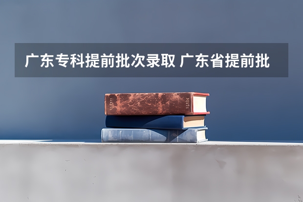 广东专科提前批次录取 广东省提前批次录取结果公布时间