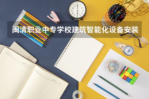 闽清职业中专学校建筑智能化设备安装与运维需要学哪些课程（专业能力要求）