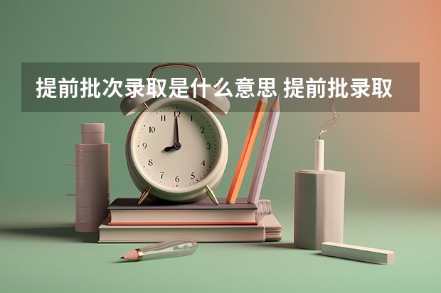 提前批次录取是什么意思 提前批录取后可以不去吗