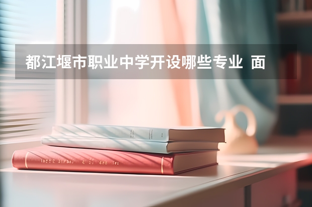都江堰市职业中学开设哪些专业  面向哪些职业就业
