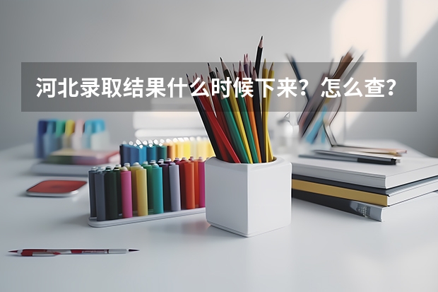 河北录取结果什么时候下来？怎么查？附查询入口官网