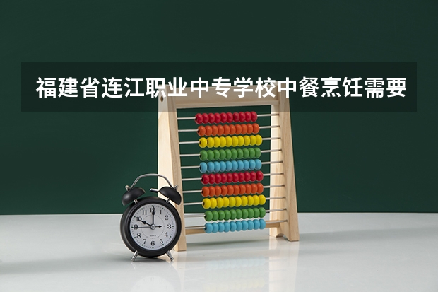 福建省连江职业中专学校中餐烹饪需要学哪些课程（专业能力要求）