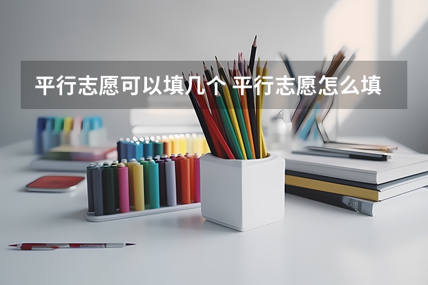 平行志愿可以填几个 平行志愿怎么填
